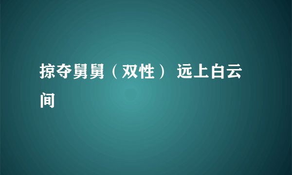 掠夺舅舅（双性） 远上白云间