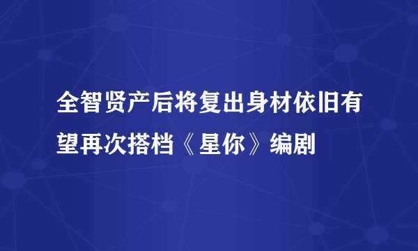 全智贤产后将复出身材依旧有望再次搭档《星你》编剧