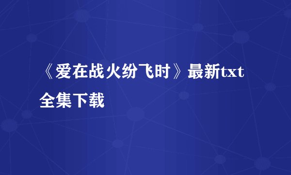 《爱在战火纷飞时》最新txt全集下载
