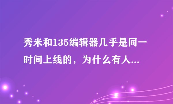 秀米和135编辑器几乎是同一时间上线的，为什么有人觉得秀米的用户量更多些，秀米做了什么？