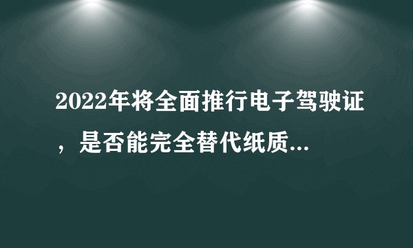2022年将全面推行电子驾驶证，是否能完全替代纸质驾驶证？