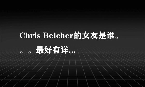 Chris Belcher的女友是谁。。。最好有详细的介绍,谢谢~!