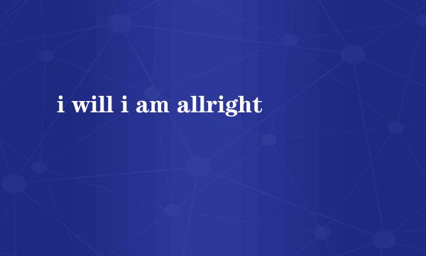 i will i am allright