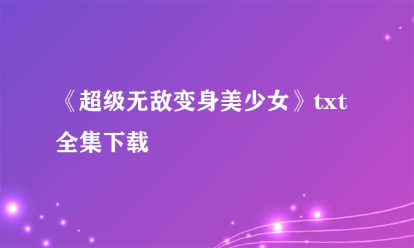 《超级无敌变身美少女》txt全集下载