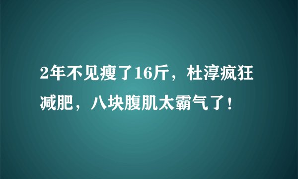 2年不见瘦了16斤，杜淳疯狂减肥，八块腹肌太霸气了！