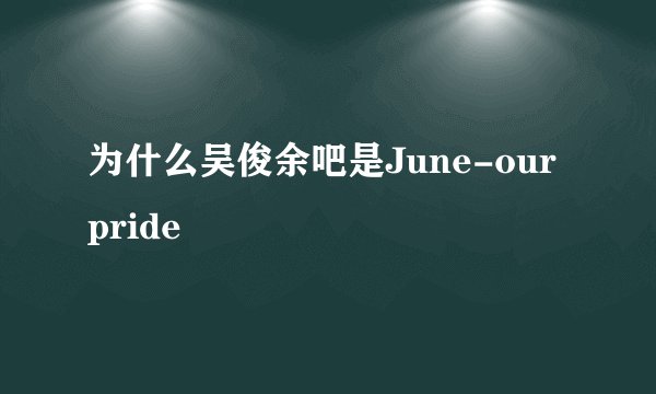 为什么吴俊余吧是June-our pride