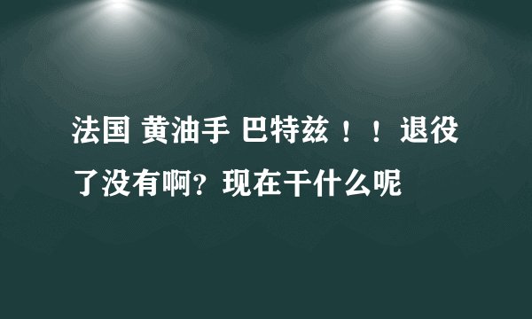 法国 黄油手 巴特兹 ！！退役了没有啊？现在干什么呢