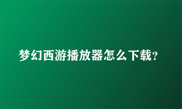 梦幻西游播放器怎么下载？