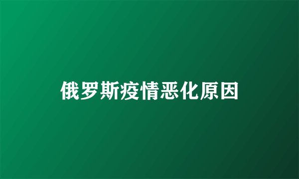 俄罗斯疫情恶化原因