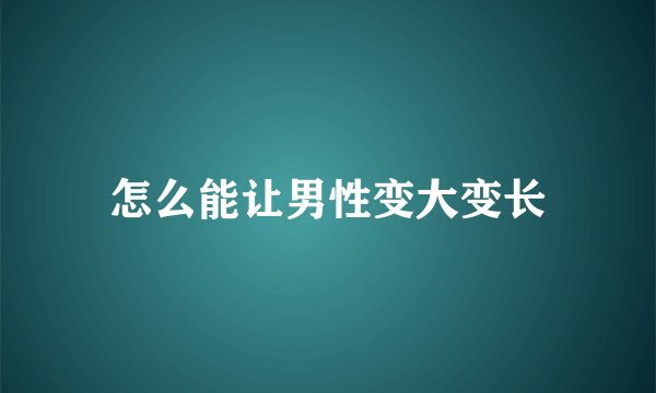 怎么能让男性变大变长