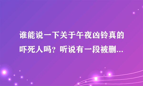 谁能说一下关于午夜凶铃真的吓死人吗？听说有一段被删减的，这段是什么