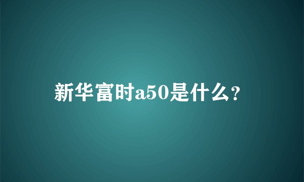 新华富时a50是什么？