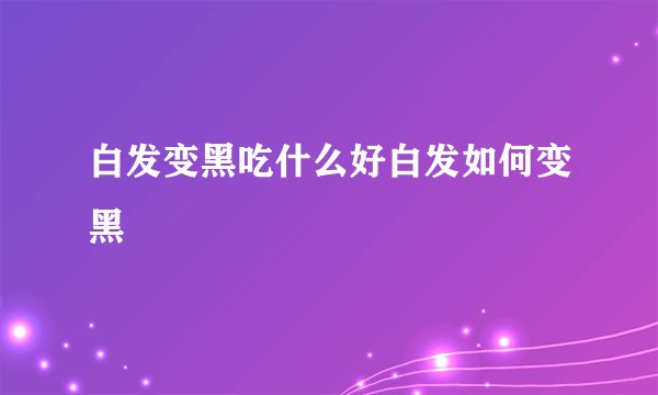 白发变黑吃什么好白发如何变黑