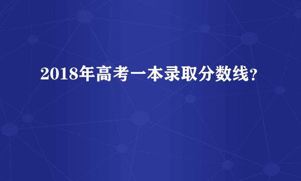 2018年高考一本录取分数线？