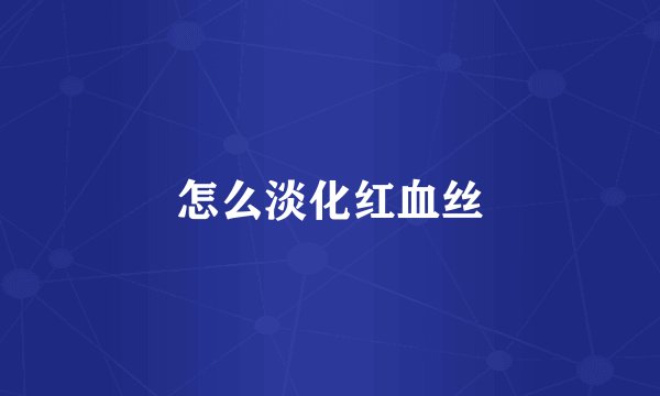 怎么淡化红血丝