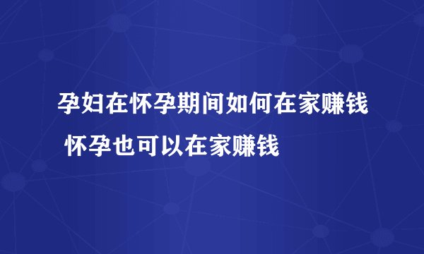孕妇在怀孕期间如何在家赚钱 怀孕也可以在家赚钱