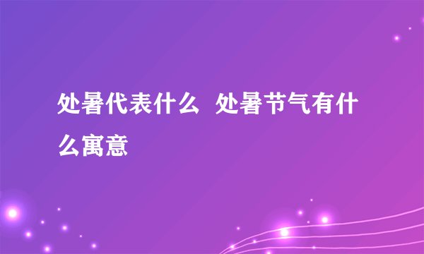 处暑代表什么  处暑节气有什么寓意