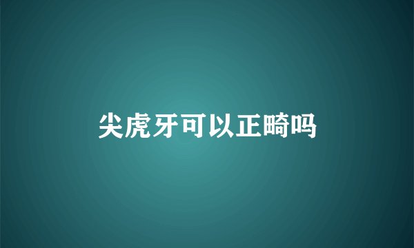 尖虎牙可以正畸吗
