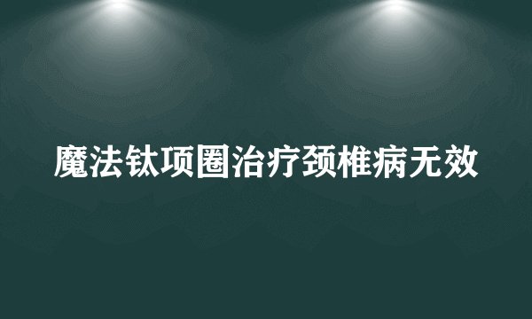 魔法钛项圈治疗颈椎病无效