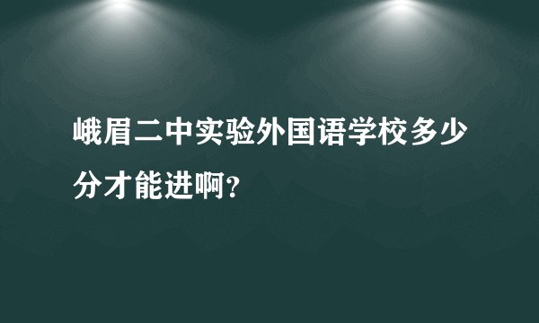 峨眉二中实验外国语学校多少分才能进啊？
