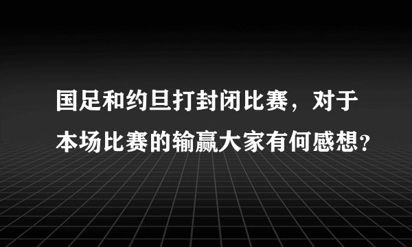 国足和约旦打封闭比赛，对于本场比赛的输赢大家有何感想？