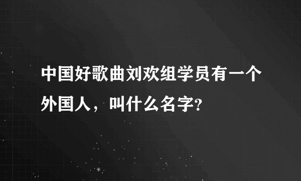 中国好歌曲刘欢组学员有一个外国人，叫什么名字？