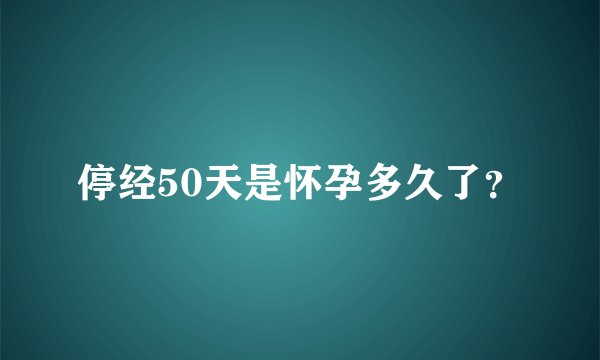 停经50天是怀孕多久了？