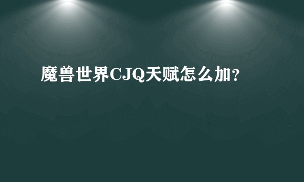 魔兽世界CJQ天赋怎么加？
