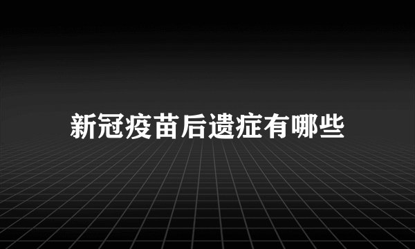 新冠疫苗后遗症有哪些