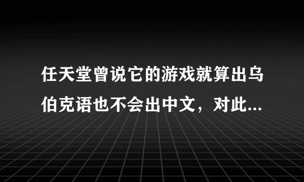 任天堂曾说它的游戏就算出乌伯克语也不会出中文，对此你怎么看？