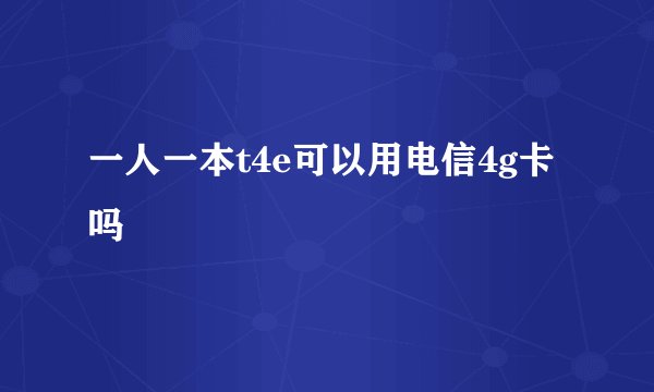 一人一本t4e可以用电信4g卡吗