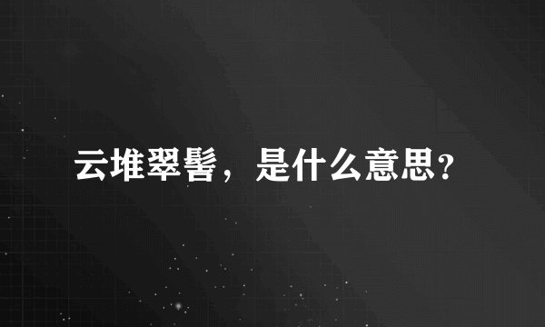 云堆翠髻，是什么意思？