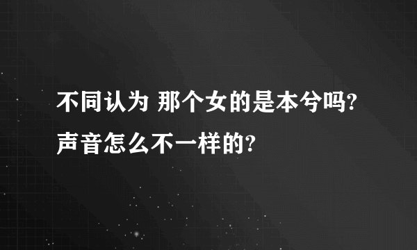 不同认为 那个女的是本兮吗?声音怎么不一样的?