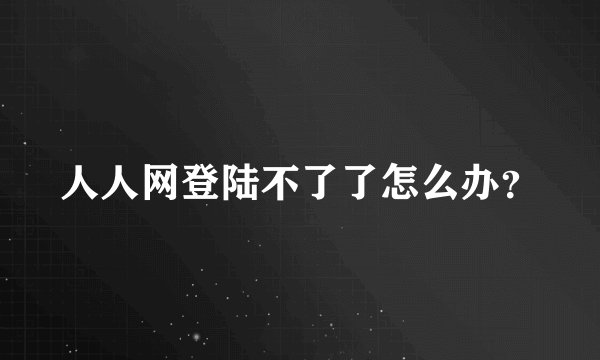 人人网登陆不了了怎么办？