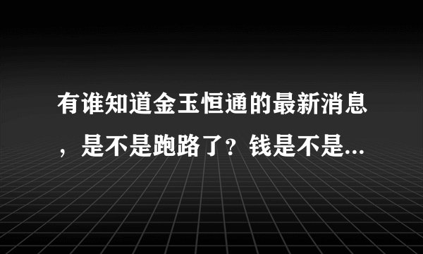 有谁知道金玉恒通的最新消息，是不是跑路了？钱是不是要不回来了？