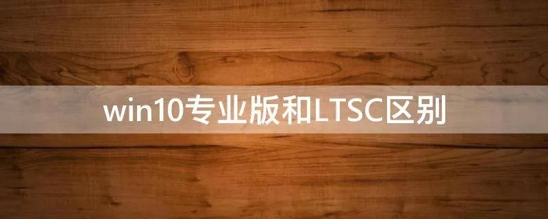 win10专业版和LTSC区别