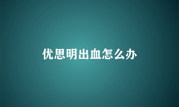 优思明出血怎么办