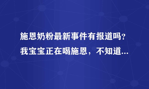 施恩奶粉最新事件有报道吗？我宝宝正在喝施恩，不知道最近有没有什么新闻