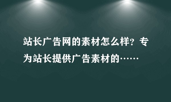 站长广告网的素材怎么样？专为站长提供广告素材的……