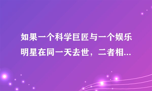 如果一个科学巨匠与一个娱乐明星在同一天去世，二者相比谁的关注度更高?影响更大？为什么？