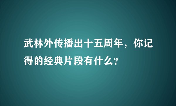武林外传播出十五周年,你记得的经典片段有什么?