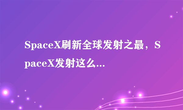 SpaceX刷新全球发射之最，SpaceX发射这么多卫星意欲何为？