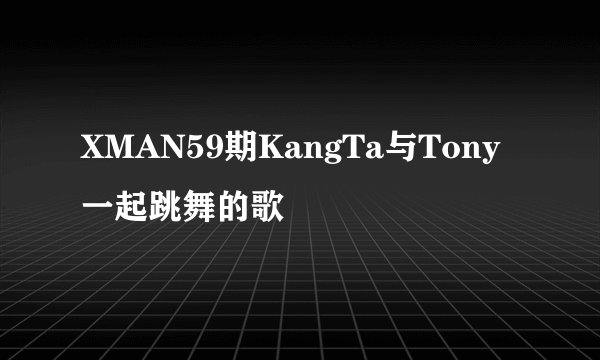 XMAN59期KangTa与Tony一起跳舞的歌