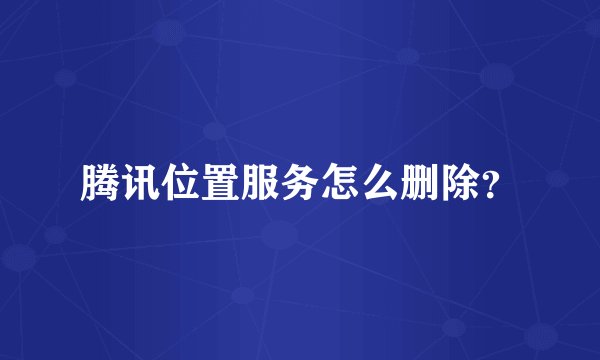 腾讯位置服务怎么删除？