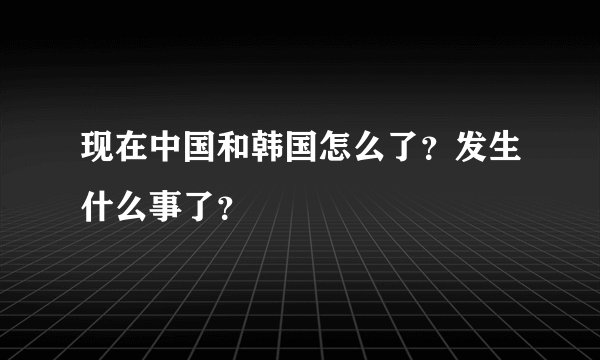 现在中国和韩国怎么了？发生什么事了？