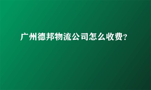 广州德邦物流公司怎么收费?