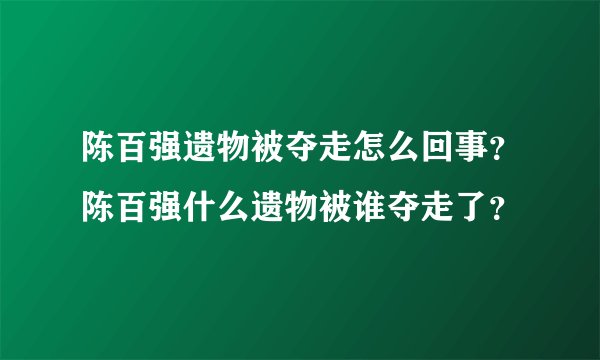 陈百强遗物被夺走怎么回事？陈百强什么遗物被谁夺走了？