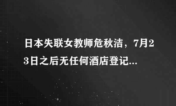 日本失联女教师危秋洁,7月23日之后无任何酒店登记、持卡消费或提现记录?