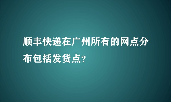 顺丰快递在广州所有的网点分布包括发货点？