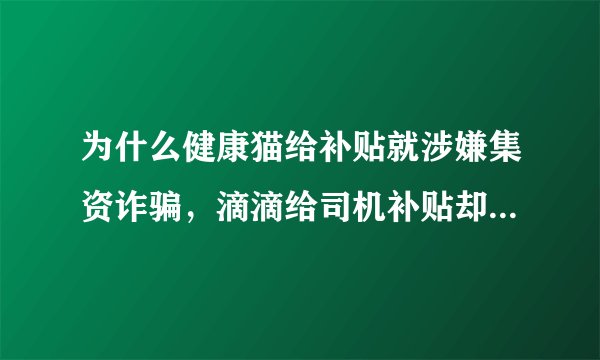 为什么健康猫给补贴就涉嫌集资诈骗，滴滴给司机补贴却没事呢？